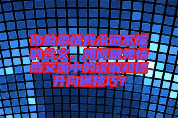 你的柔情我永遠不懂的含義,如何避免情感交流中的誤解和提升溝通技巧?