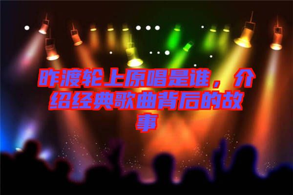 昨渡輪上原唱是誰,介紹經典歌曲背后的故事