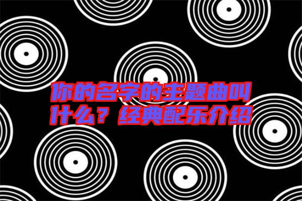 你的名字的主題曲叫什么？經典配樂介紹