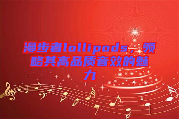 漫步者lollipods,領(lǐng)略其高品質(zhì)音效的魅力