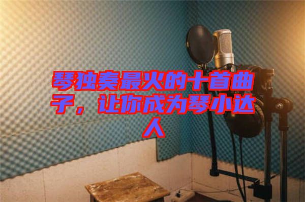 琴獨奏最火的十首曲子，讓你成為琴小達人