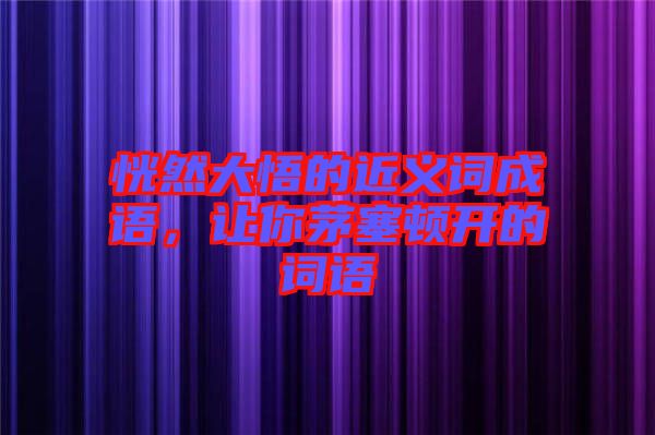 恍然大悟的近義詞成語(yǔ),讓你茅塞頓開的詞語(yǔ)