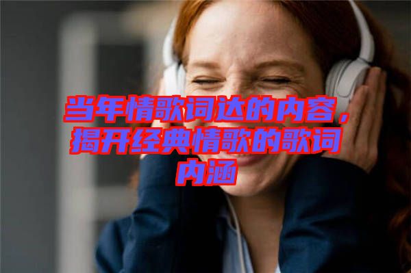 當年情歌詞達的內容,揭開經典情歌的歌詞內涵