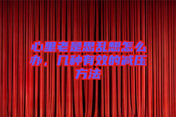 心里老是思亂想怎么辦,幾種有效的減壓方法