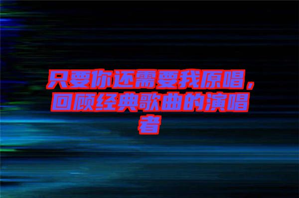 只要你還需要我原唱,回顧經典歌曲的演唱者