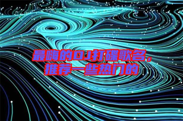 最嗨的DJ打碟歌名,推薦一些熱門的