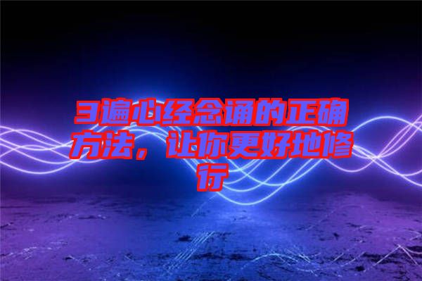 3遍心經念誦的正確方法,讓你更好地修行