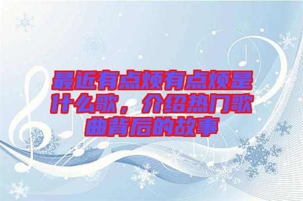 最近有點煩有點煩是什么歌,介紹熱門歌曲背后的故事