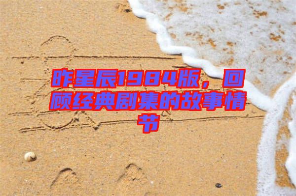 昨星辰1984版,回顧經(jīng)典劇集的故事情節(jié)