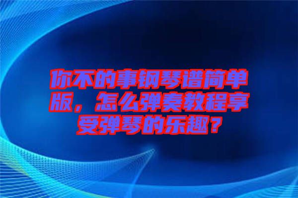 你不的事鋼琴譜簡單版,怎么彈奏教程享受彈琴的樂趣?
