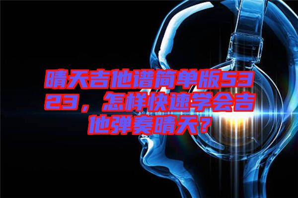 晴天吉他譜簡單版5323，怎樣快速學會吉他彈奏晴天？