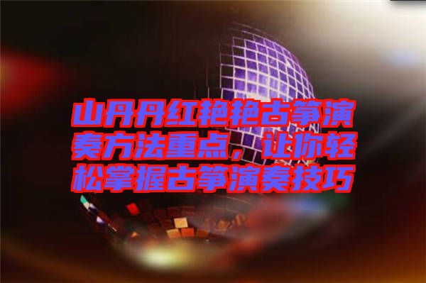 山丹丹紅艷艷古箏演奏方法重點(diǎn),讓你輕松掌握古箏演奏技巧