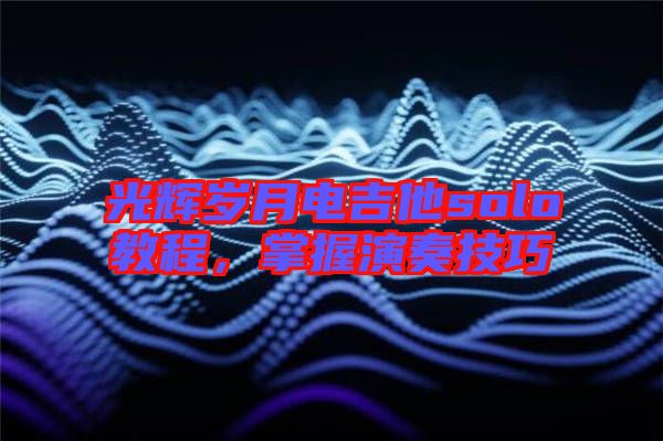 光輝歲月電吉他solo教程,掌握演奏技巧