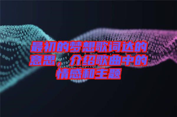 最初的夢想歌詞達的意思,介紹歌曲中的情感和主題