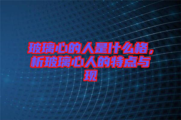 玻璃心的人是什么格,析玻璃心人的特點與現