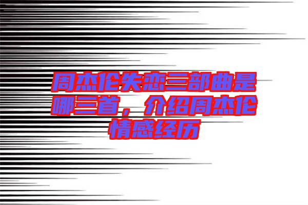 周杰倫失戀三部曲是哪三首，介紹周杰倫情感經歷