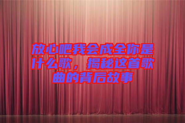 放心吧我會成全你是什么歌,揭秘這首歌曲的背后故事