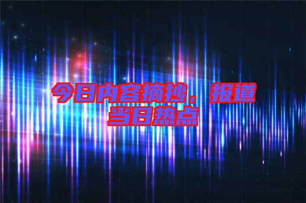 今日內(nèi)容摘抄,報(bào)道當(dāng)日熱點(diǎn)