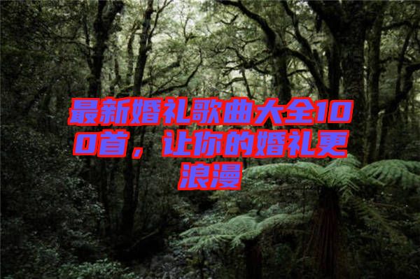最新婚禮歌曲大全100首,讓你的婚禮更浪漫