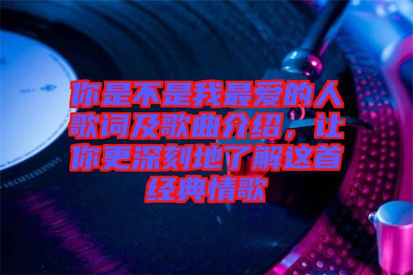 你是不是我最愛的人歌詞及歌曲介紹,讓你更深刻地了解這首經典情歌