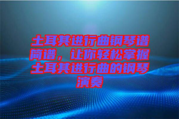 土耳其進行曲鋼琴譜簡譜，讓你輕松掌握土耳其進行曲的鋼琴演奏
