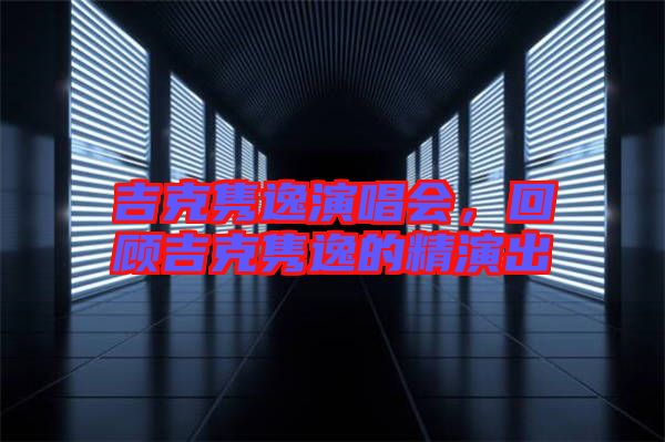 吉克雋逸演唱會(huì),回顧吉克雋逸的精演出