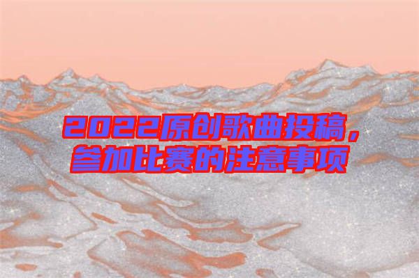 2022原創(chuàng)歌曲投稿,參加比賽的注意事項(xiàng)