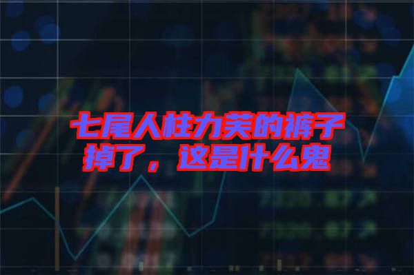 七尾人柱力芙的褲子掉了,這是什么鬼