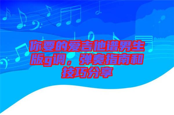 你要的愛吉他譜男生版g調，彈奏指南和技巧分享