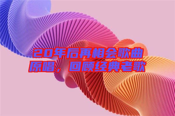 20年后再相會歌曲原唱,回顧經典老歌