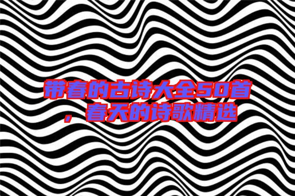 帶春的古詩大全50首,春天的詩歌精選