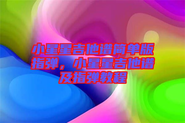 小星星吉他譜簡單版指彈,小星星吉他譜及指彈教程