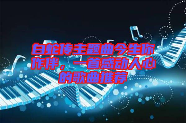 白蛇傳主題曲今生你作伴,一首感動人心的歌曲推薦