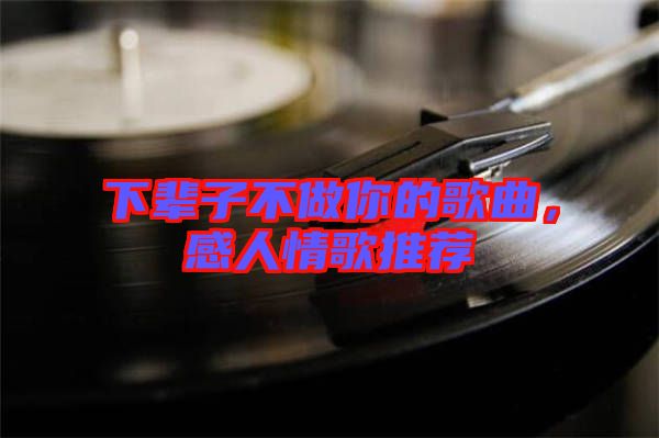 下輩子不做你的歌曲,感人情歌推薦