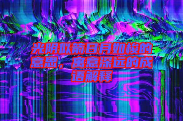 光陰似箭日月如梭的意思,寓意深遠(yuǎn)的成語解釋