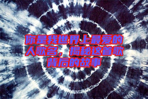 你是我世界上最愛的人歌名,揭秘這首歌背后的故事