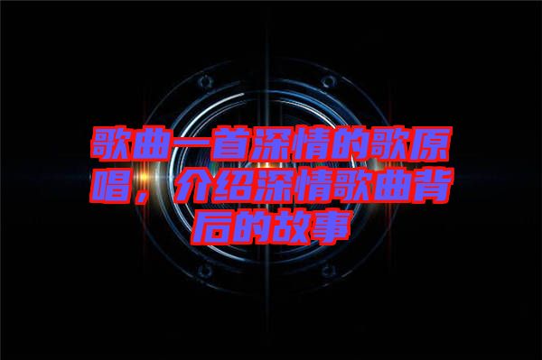 歌曲一首深情的歌原唱,介紹深情歌曲背后的故事
