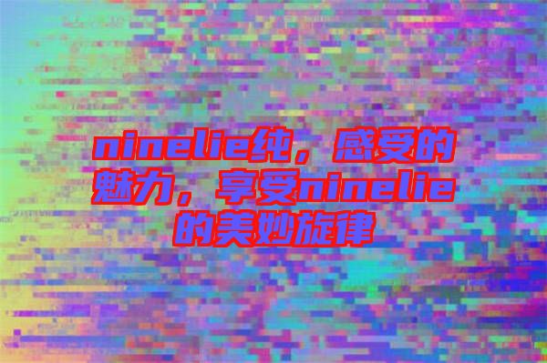 ninelie純,感受的魅力,享受ninelie的美妙旋律