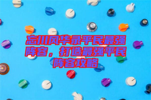 忘川風華錄平民最強陣容，打造最強平民陣容攻略