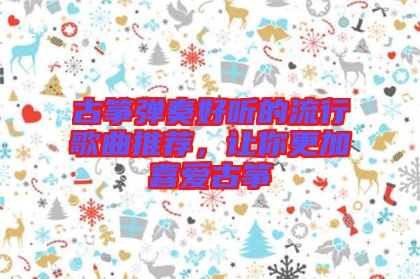 古箏彈奏好聽的流行歌曲推薦,讓你更加喜愛古箏