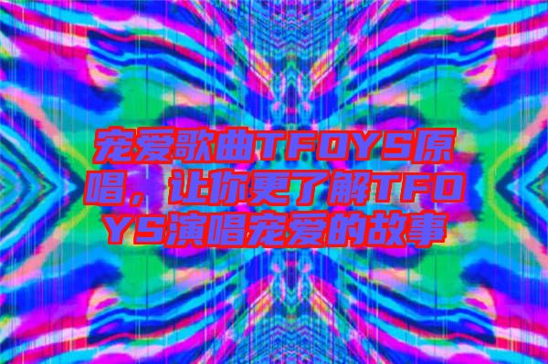 寵愛歌曲TFOYS原唱,讓你更了解TFOYS演唱寵愛的故事