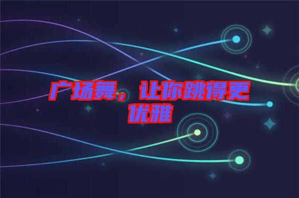 廣場舞,讓你跳得更優(yōu)雅