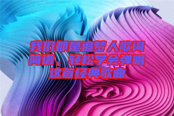 我們都是追夢人歌詞簡譜,輕松學會彈唱這首經(jīng)典歌曲