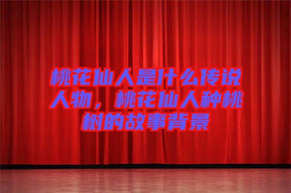 桃花仙人是什么傳說人物,桃花仙人種桃樹的故事背景