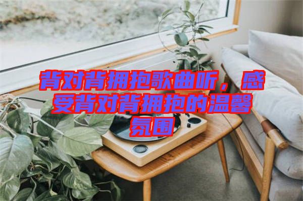 背對背擁抱歌曲聽,感受背對背擁抱的溫馨氛圍