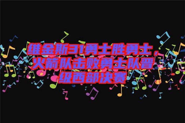 維金斯31勇士勝勇士,火箭隊(duì)擊敗勇士隊(duì)晉級(jí)西部決賽