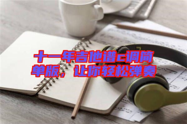 十一年吉他譜c調簡單版,讓你輕松彈奏