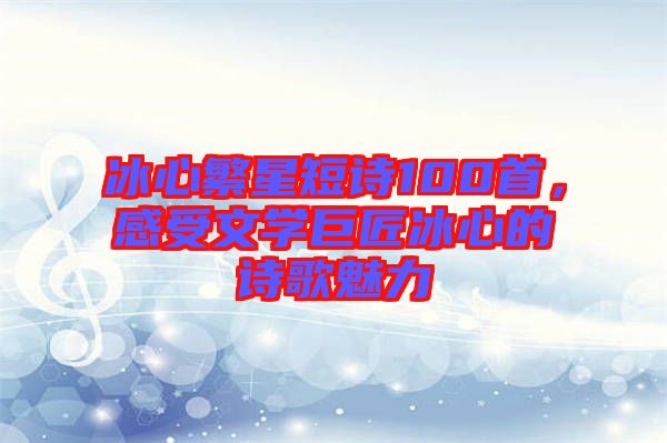冰心繁星短詩100首,感受文學巨匠冰心的詩歌魅力