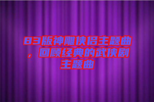 83版神雕俠侶主題曲,回顧經(jīng)典的武俠劇主題曲
