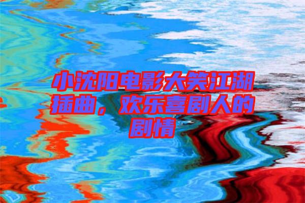 小沈陽(yáng)電影大笑江湖插曲,歡樂(lè)喜劇人的劇情